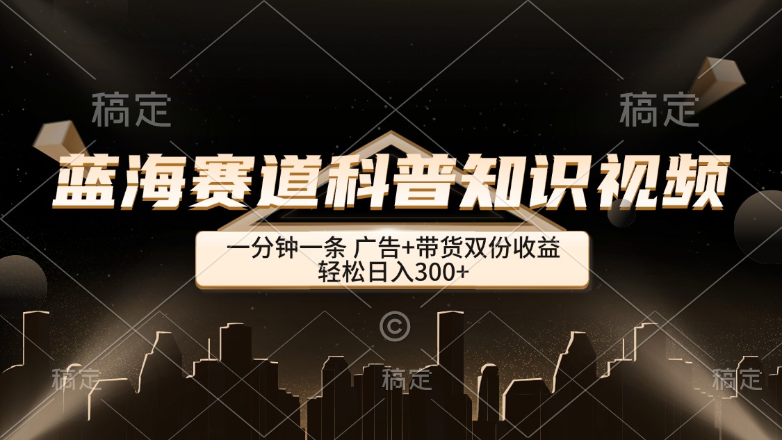 （12578期）蓝海赛道科普知识类视频，一分钟一条， 广告+带货双份收益，轻松日入300+-91学习网