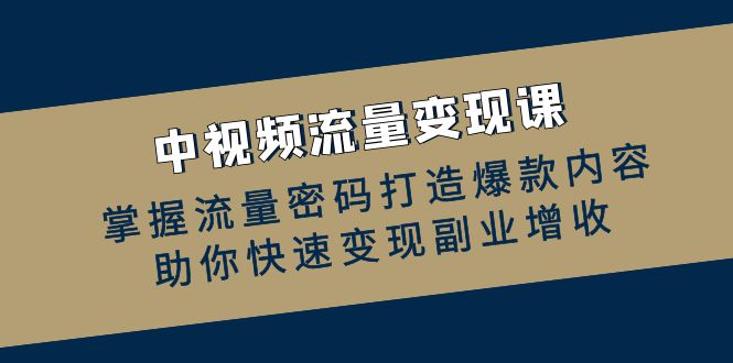 （12864期）中视频流量变现课：掌握流量密码打造爆款内容，助你快速变现副业增收-91学习网