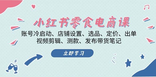 小红书零食电商课：账号冷启动/店铺设置/选品/定价/出单/视频剪辑/测款/发布带货笔记-91学习网