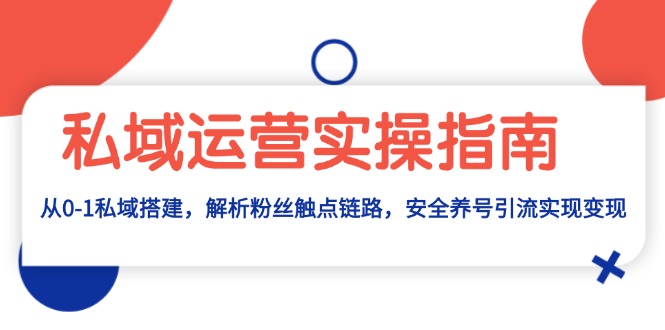 （13414期）私域运营实操指南：从0-1私域搭建，解析粉丝触点链路，安全养号引流变现-91学习网