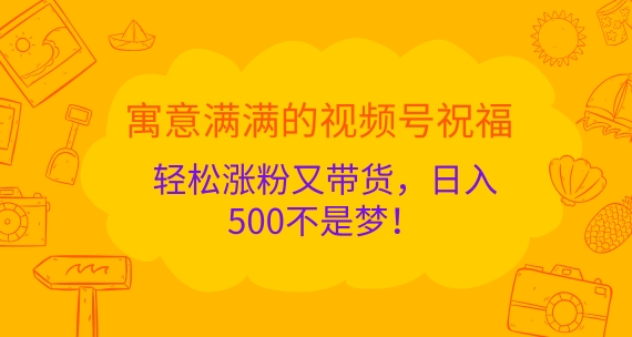 寓意满满的视频号祝福，轻松涨粉又带货，日入5张不是梦!-91学习网