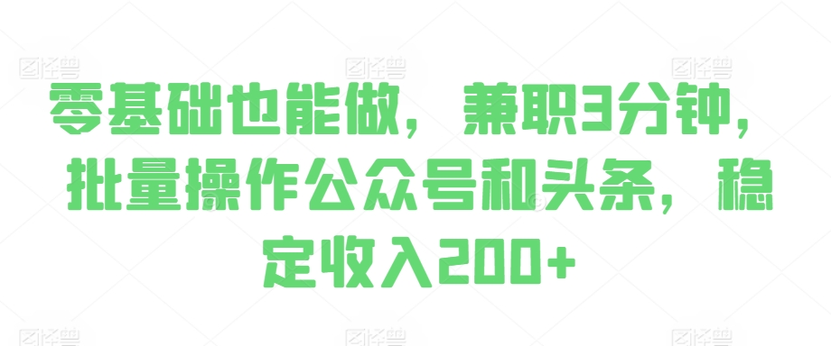 零基础也能做，兼职3分钟，批量操作公众号和头条，稳定收入200+-91学习网