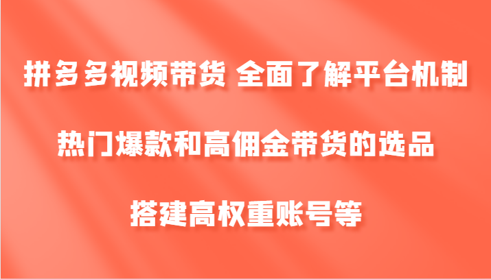 拼多多视频带货 全面了解平台机制、热门爆款和高佣金带货的选品，搭建高权重账号等-91学习网