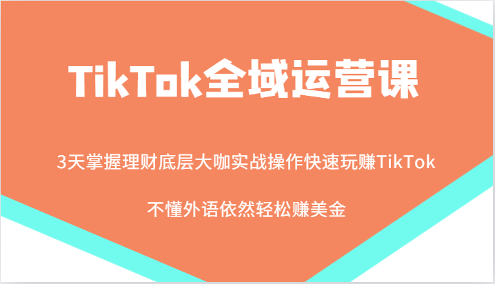 TikTok全域运营课，大咖实战操作快速玩赚TikTok，不懂外语依然轻松赚美金！-91学习网