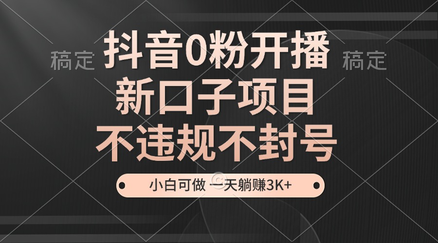 抖音0粉开播，新口子，不违规不封号， 小白可做，一天躺赚3k+-91学习网