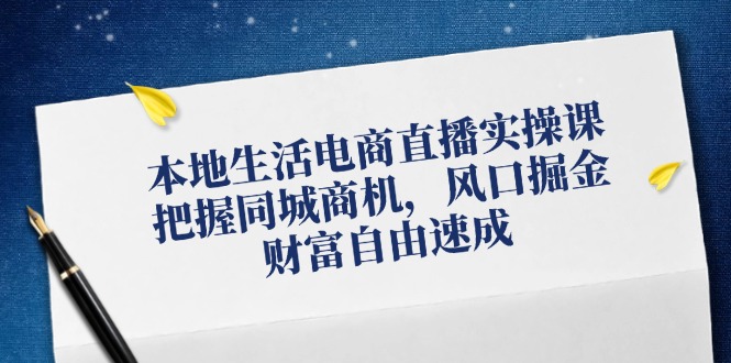 本地生活电商直播实操课，把握同城商机，风口掘金，财富自由速成-91学习网