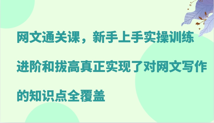 网文通关课，新手上手实操训练，进阶和拔高真正实现了对网文写作的知识点全覆盖-91学习网