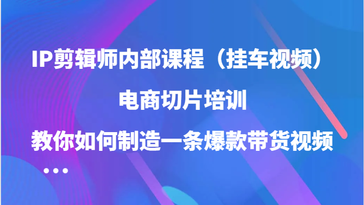 IP剪辑师内部课程（挂车视频），电商切片培训，教你如何制造一条爆款带货视频-91学习网