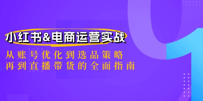 （12670期）小红书&电商运营实战：从账号优化到选品策略，再到直播带货的全面指南-91学习网