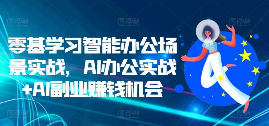 零基学习智能办公场景实战，AI办公实战+AI副业赚钱机会-91学习网