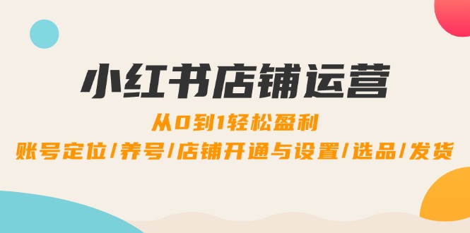 小红书店铺运营：0到1轻松盈利，账号定位/养号/店铺开通与设置/选品/发货-91学习网