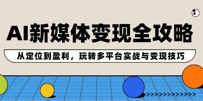 AI新媒体变现全攻略：从定位到盈利，玩转多平台实战与变现技巧-91学习网