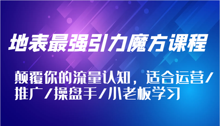 地表最强引力魔方课程，颠覆你的流量认知，适合运营/推广/操盘手/小老板学习-91学习网