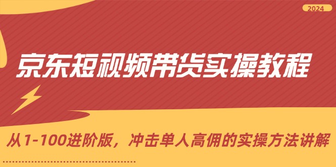 京东短视频带货实操教程，从1-100进阶版，冲击单人高佣的实操方法讲解-91学习网