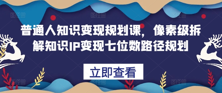 普通人知识变现规划课，像素级拆解知识IP变现七位数路径规划-91学习网