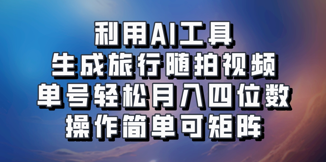 利用AI工具生成旅行随拍视频，单号轻松月入四位数，操作简单可矩阵-91学习网