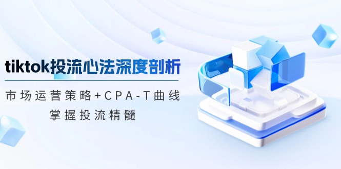 tiktok投流心法深度剖析：市场运营策略+CPA-T曲线，掌握投流精髓-91学习网