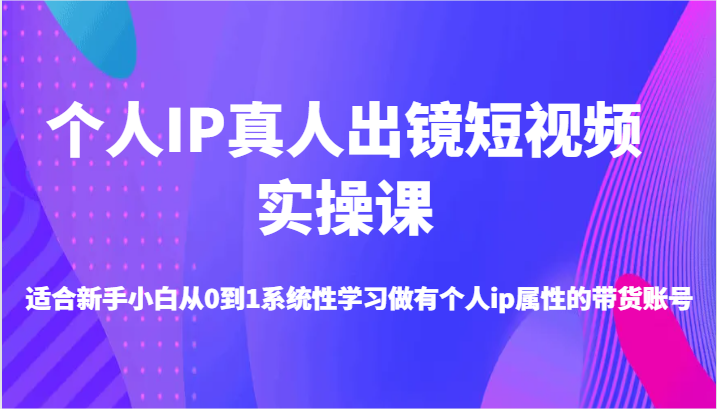 个人IP真人出镜短视频实操课-适合新手小白从0到1系统性学习做有个人ip属性的带货账号-91学习网