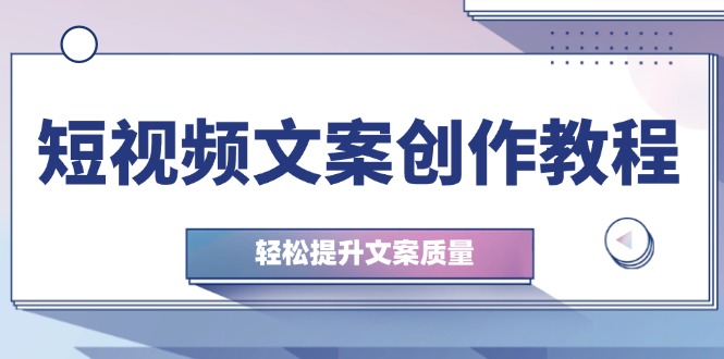 （12900期）短视频文案创作教程：从钉子思维到实操结构整改，轻松提升文案质量-91学习网