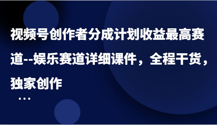 视频号创作者分成计划收益最高赛道–娱乐赛道详细课件，全程干货，独家创作-91学习网