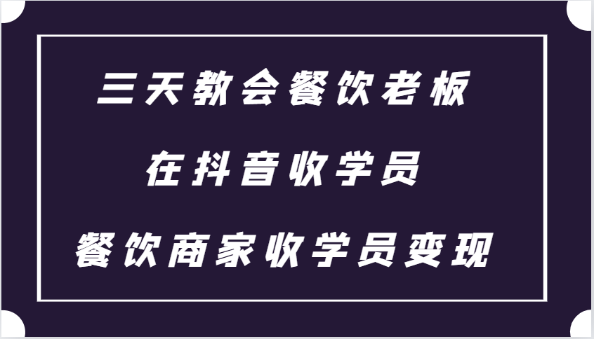 三天教会餐饮老板在抖音收学员 ，餐饮商家收学员变现课程-91学习网