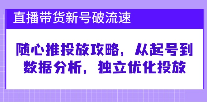 （12942期）直播带货新号破 流速：随心推投放攻略，从起号到数据分析，独立优化投放-91学习网