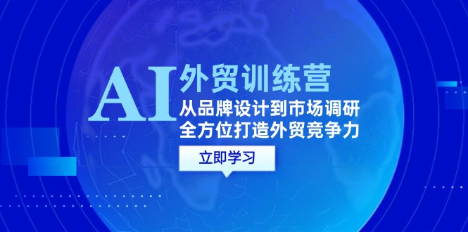 AI+外贸训练营：从品牌设计到市场调研，全方位打造外贸竞争力-91学习网