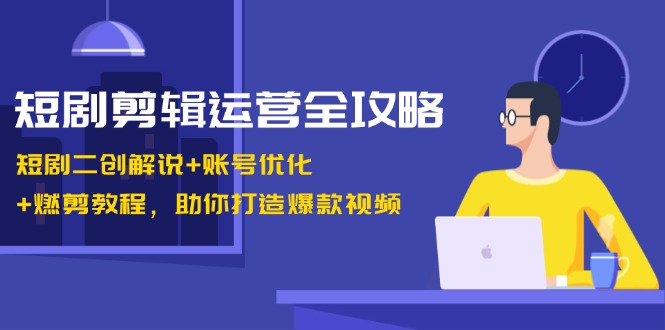 短剧剪辑运营全攻略：短剧二创解说+账号优化+燃剪教程，助你打造爆款视频-91学习网