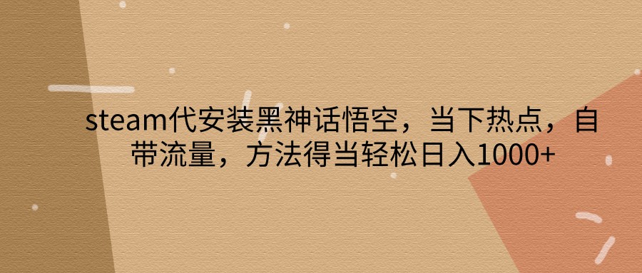 steam代安装黑神话悟空，当下热点，自带流量，方法得当轻松日入1000+-91学习网