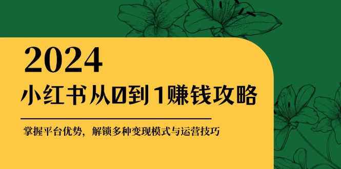 小红书从0到1赚钱攻略：掌握平台优势，解锁多种变现赚钱模式与运营技巧-91学习网