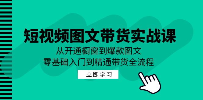 短视频图文带货实战课：从开通橱窗到爆款图文，零基础入门到精通带货-91学习网