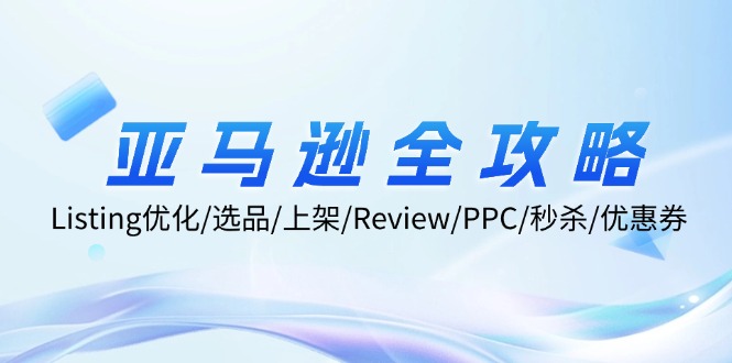 亚马逊全攻略：Listing优化、选品、上架、Review、PPC、秒杀、优惠券等-91学习网