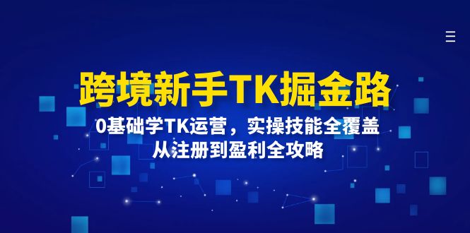 跨境新手TK掘金路：0基础学TK运营，实操技能全覆盖，从注册到盈利全攻略-91学习网