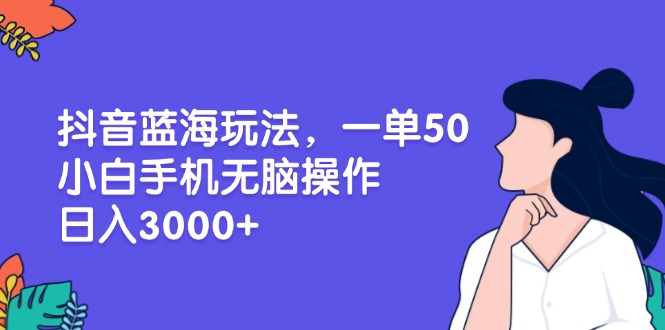 （13476期）抖音蓝海玩法，一单50，小白手机无脑操作，日入3000+-91学习网