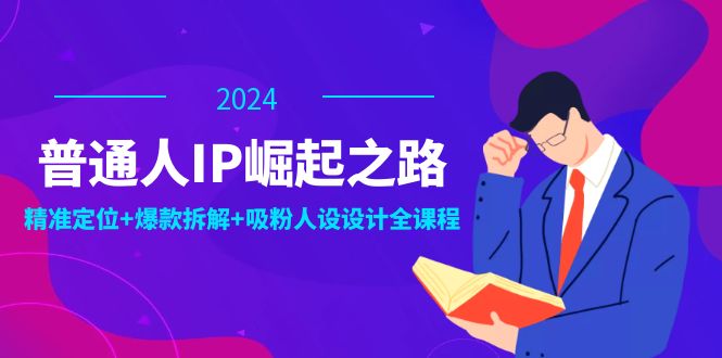 普通人IP崛起之路：打造个人品牌，精准定位+爆款拆解+吸粉人设设计全课程-91学习网