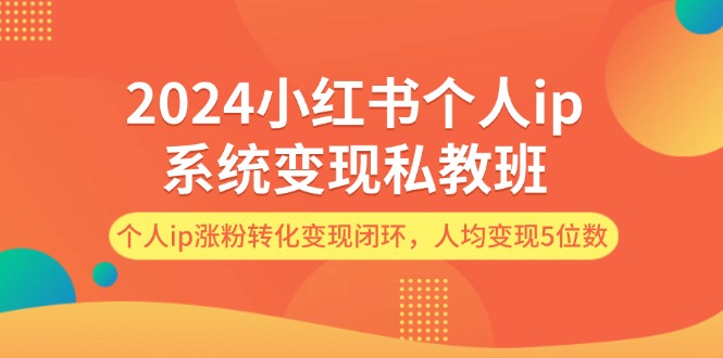 2024小红书个人ip系统变现私教班，个人ip涨粉转化变现闭环，人均变现5位数-91学习网