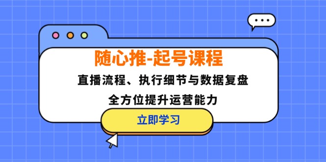 随心推起号课程：直播流程、执行细节与数据复盘，全方位提升运营能力-91学习网