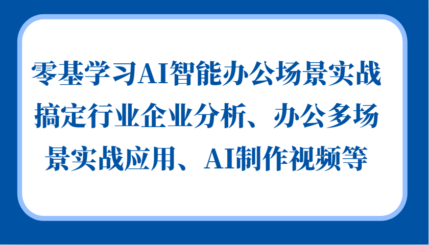 零基学习AI智能办公场景实战，搞定行业企业分析、办公多场景实战应用、AI制作视频等-91学习网