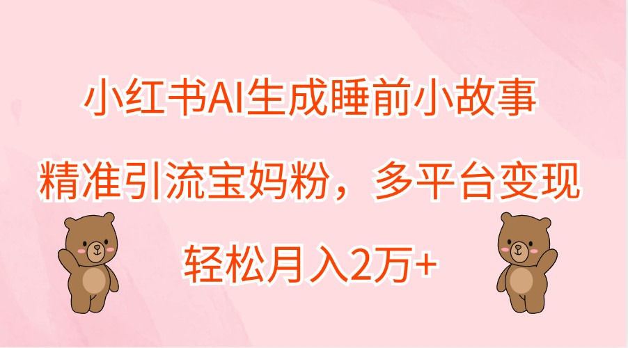 小红书AI生成睡前小故事，精准引流宝妈粉，多平台变现，轻松月入2万+-91学习网