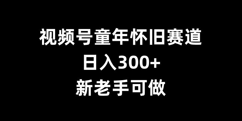 视频号童年怀旧赛道，日入300+，新老手可做【揭秘】-91学习网