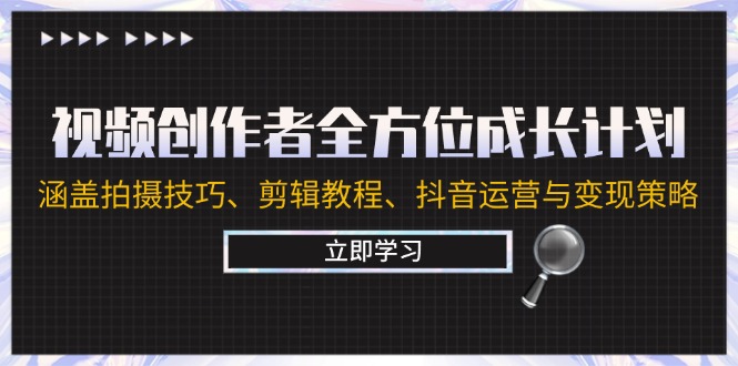 视频创作者全方位成长计划：涵盖拍摄技巧、剪辑教程、抖音运营与变现策略-91学习网