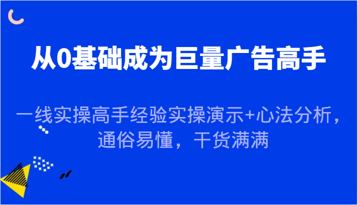 从0基础成为巨量广告高手，一线实操高手经验实操演示+心法分析，通俗易懂，干货满满-91学习网