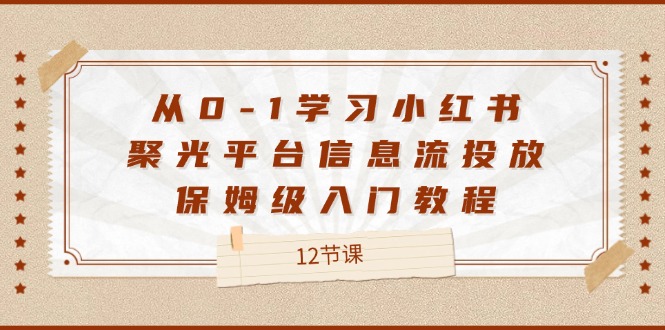 从0-1学习小红书聚光平台信息流投放，保姆级入门教程（12节课）-91学习网