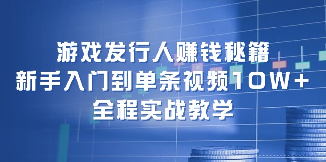 游戏发行人赚钱秘籍：新手入门到单条视频10W+，全程实战教学-91学习网