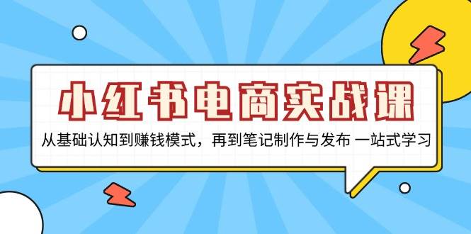 小红书电商实战课，从基础认知到赚钱模式，再到笔记制作与发布 一站式学习-91学习网