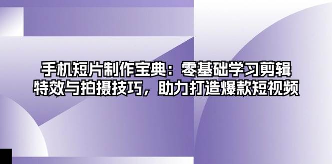 手机短片制作宝典：零基础学习剪辑、特效与拍摄技巧，助力打造爆款短视频-91学习网