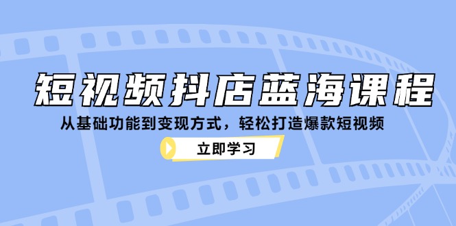 短视频抖店蓝海课程：从基础功能到变现方式，轻松打造爆款短视频-91学习网