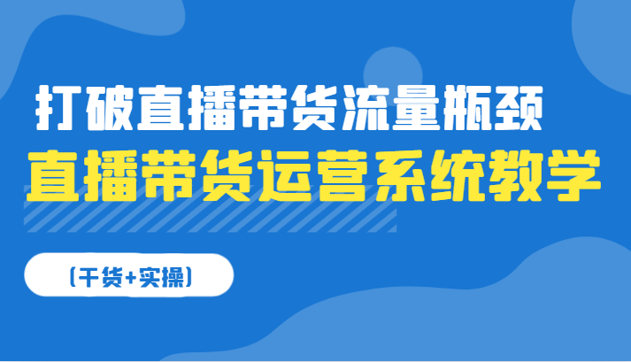 直播带货运营系统教学，打破直播带货流量瓶颈（干货+实操）-91学习网