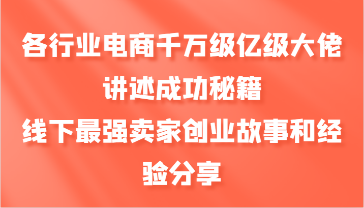 各行业电商千万级亿级大佬讲述成功秘籍，线下最强卖家创业故事和经验分享-91学习网