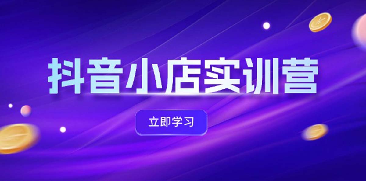 抖音小店最新实训营，提升体验分、商品卡 引流，投流增效，联盟引流秘籍-91学习网